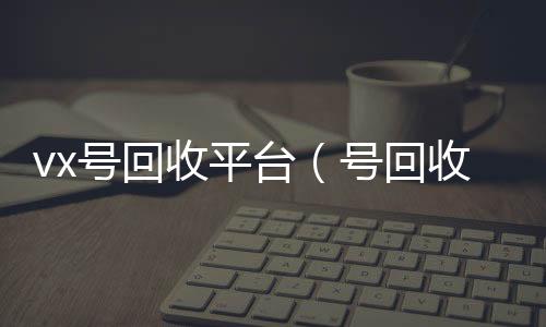 vx号回vx回收联系方式收平台（号回收）